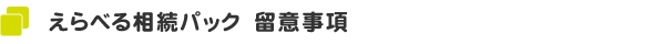 えらべる相続パック　留意事項